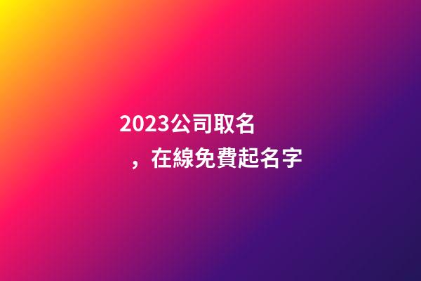 2023公司取名，在線免費起名字